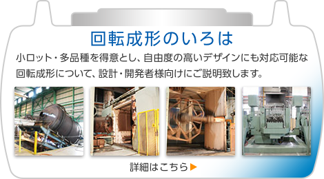 回転成形のいろは　小ロット・多品種を得意とし、自由度の高いデザインにも対応可能な回転成形について、設計・開発者様向けにご説明いたします。