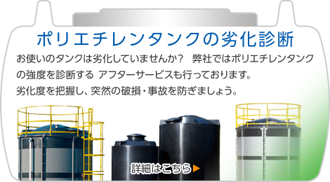 ポリエチレンタンク劣化診断 お使いのタンクは劣化していませんか？弊社ではポリエチレンタンクの強度を診断するアフターサービスも行っております。劣化度を把握し、突然の破損・事故を防ぎましょう